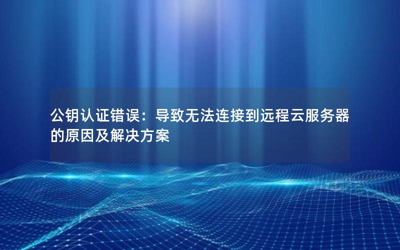 公钥认证错误：导致无法连接到远程云服务器的原因及解决方案