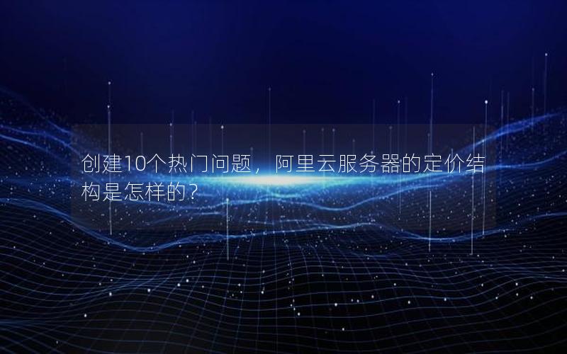 创建10个热门问题，阿里云服务器的定价结构是怎样的？