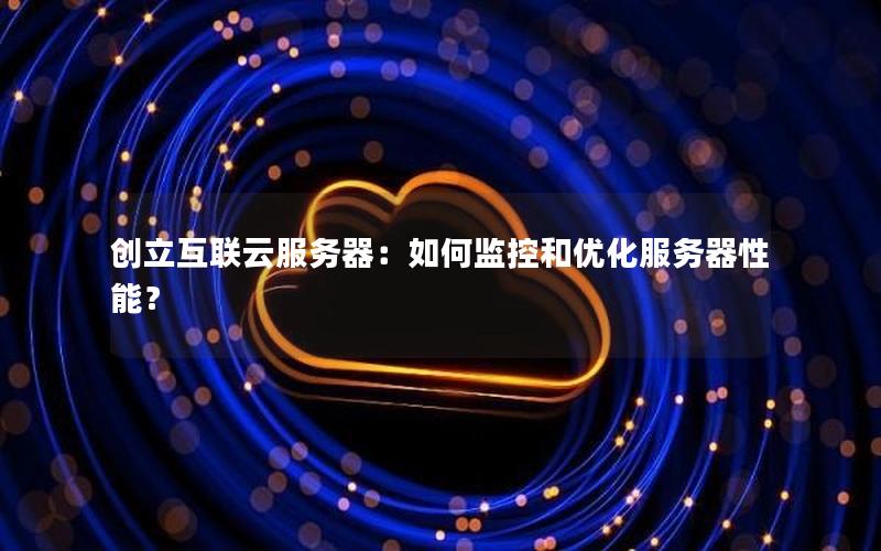 创立互联云服务器：如何监控和优化服务器性能？