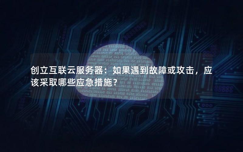 创立互联云服务器：如果遇到故障或攻击，应该采取哪些应急措施？