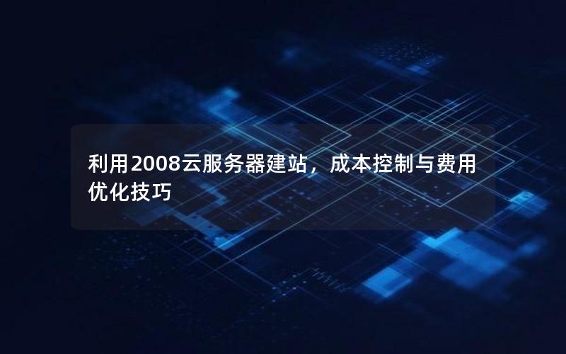 利用2008云服务器建站，成本控制与费用优化技巧