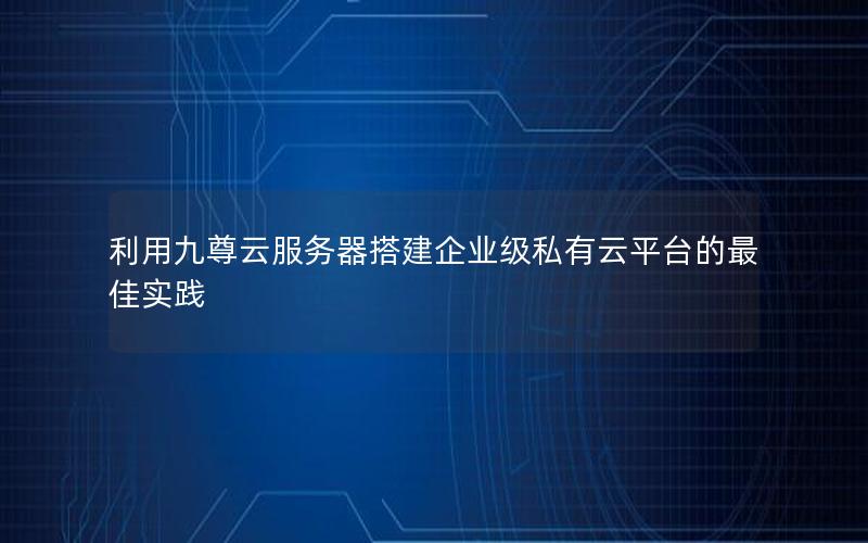 利用九尊云服务器搭建企业级私有云平台的最佳实践