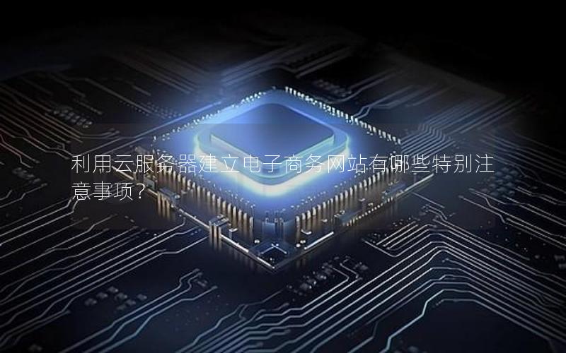 利用云服务器建立电子商务网站有哪些特别注意事项？