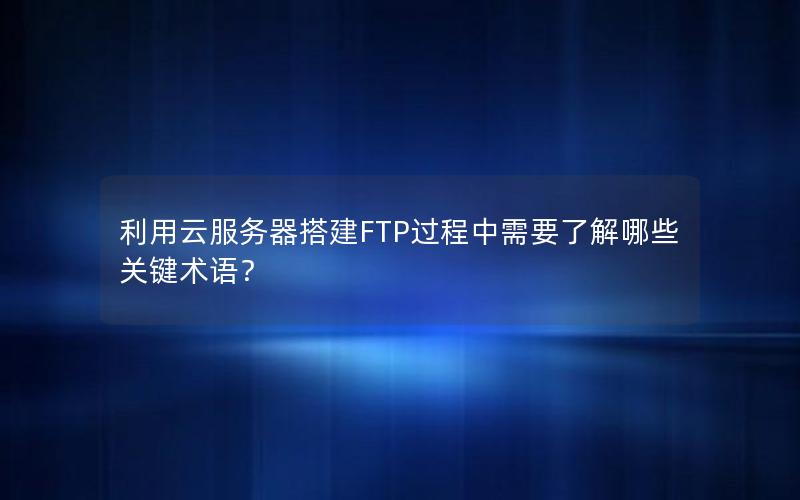 利用云服务器搭建FTP过程中需要了解哪些关键术语？