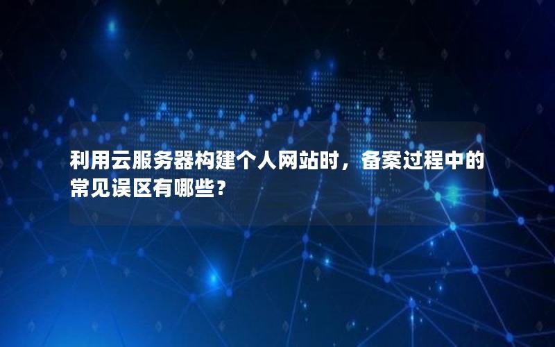 利用云服务器构建个人网站时，备案过程中的常见误区有哪些？