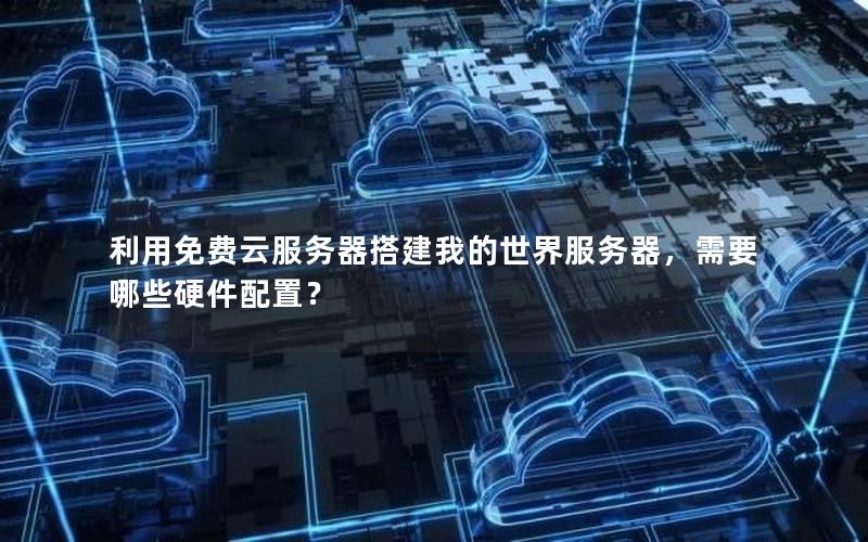 利用免费云服务器搭建我的世界服务器，需要哪些硬件配置？
