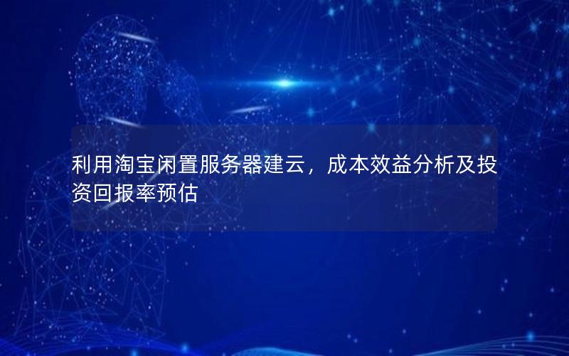 利用淘宝闲置服务器建云，成本效益分析及投资回报率预估