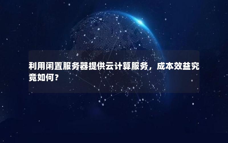 利用闲置服务器提供云计算服务，成本效益究竟如何？