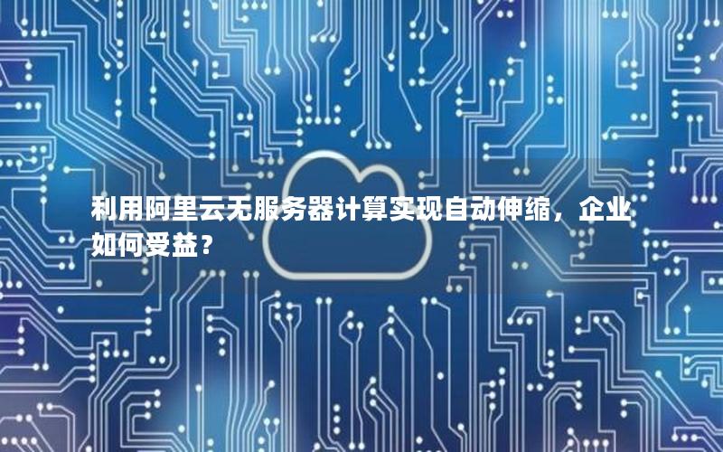 利用阿里云无服务器计算实现自动伸缩，企业如何受益？