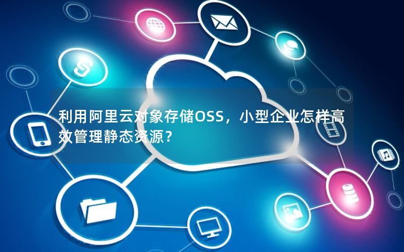 利用阿里云对象存储OSS，小型企业怎样高效管理静态资源？