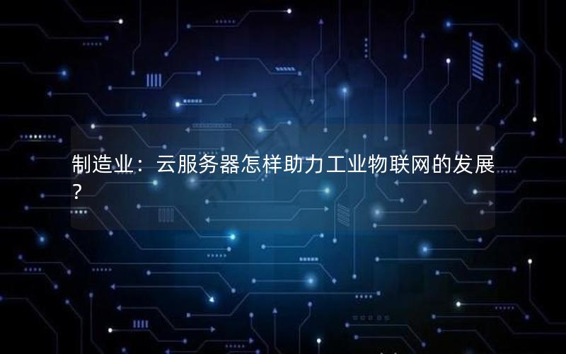 制造业：云服务器怎样助力工业物联网的发展？