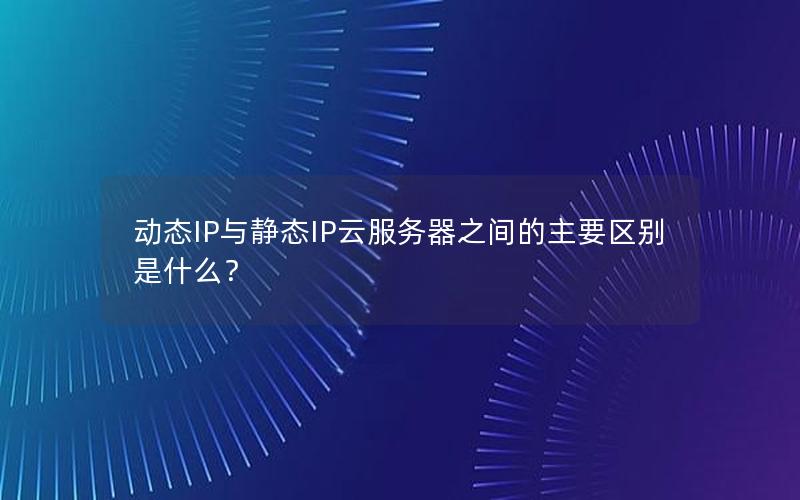 动态IP与静态IP云服务器之间的主要区别是什么？