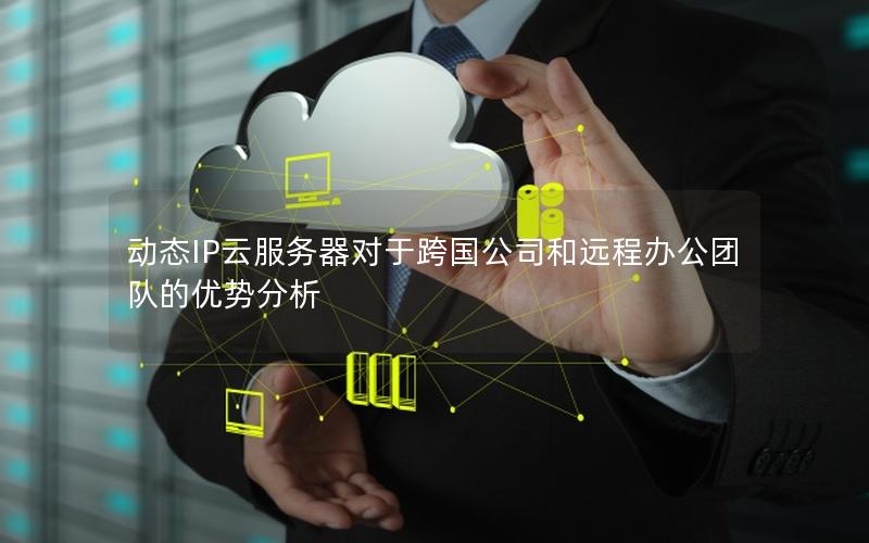 动态IP云服务器对于跨国公司和远程办公团队的优势分析