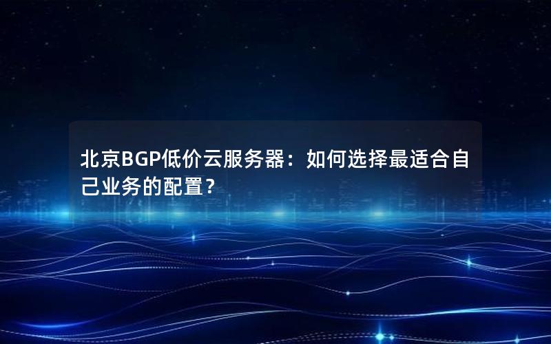 北京BGP低价云服务器：如何选择最适合自己业务的配置？