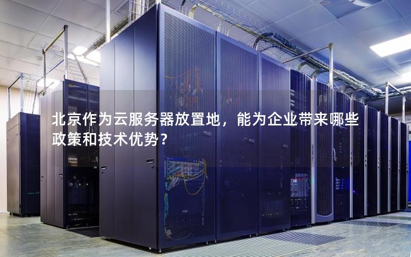 北京作为云服务器放置地，能为企业带来哪些政策和技术优势？