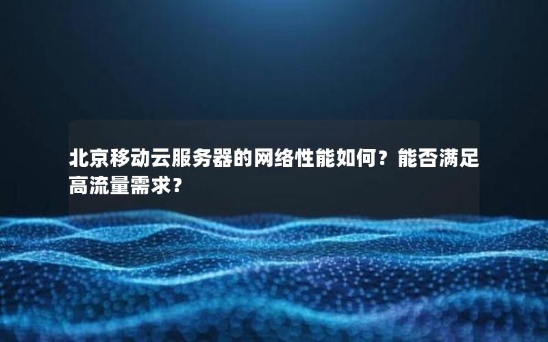 北京移动云服务器的网络性能如何？能否满足高流量需求？