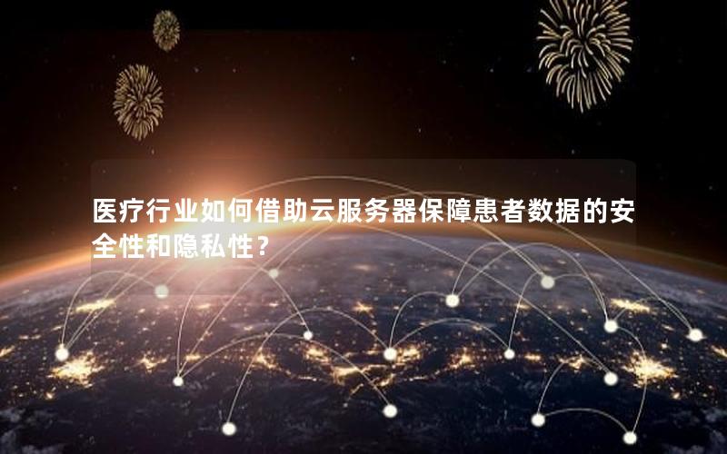 医疗行业如何借助云服务器保障患者数据的安全性和隐私性？