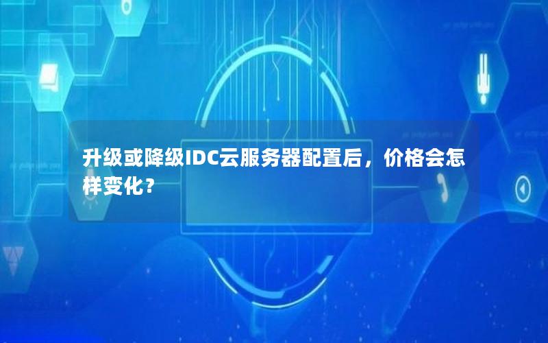 升级或降级IDC云服务器配置后，价格会怎样变化？