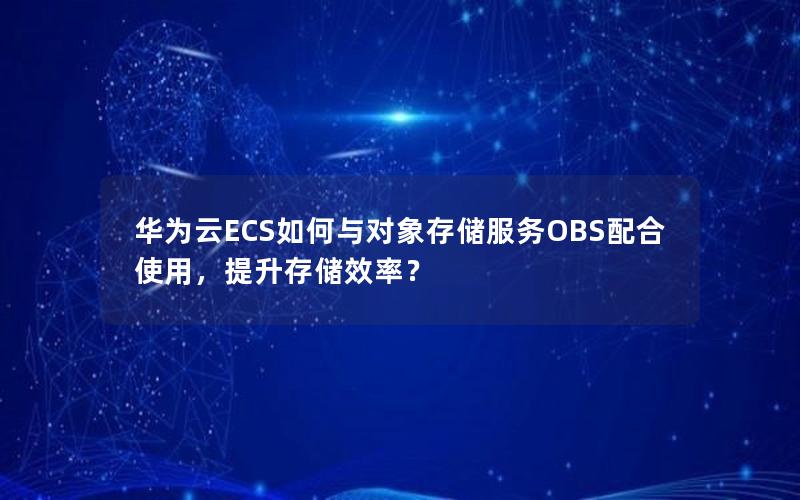 华为云ECS如何与对象存储服务OBS配合使用，提升存储效率？