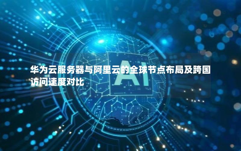 华为云服务器与阿里云的全球节点布局及跨国访问速度对比