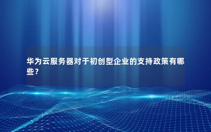 华为云服务器对于初创型企业的支持政策有哪些？