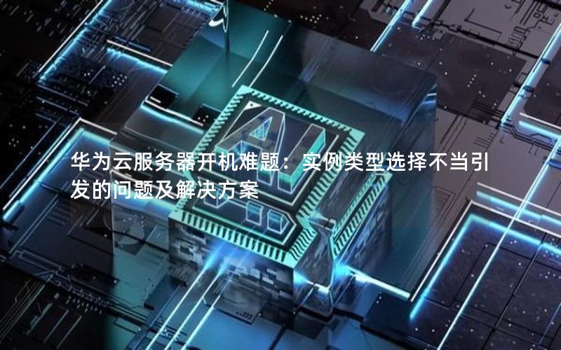 华为云服务器开机难题：实例类型选择不当引发的问题及解决方案