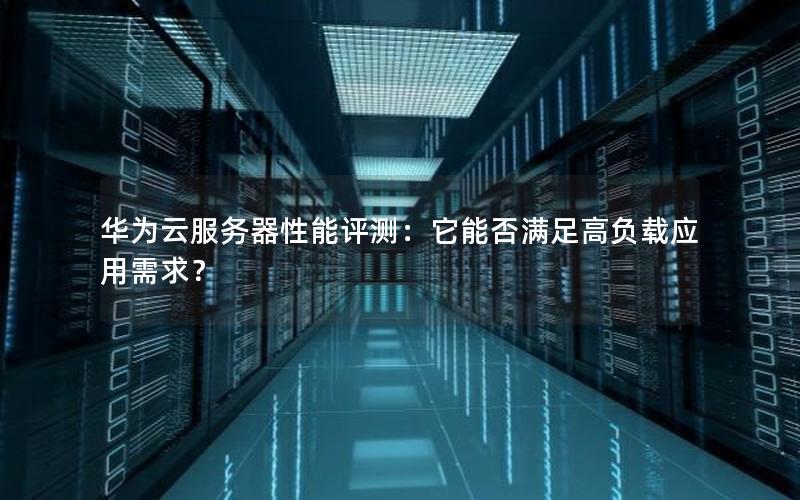 华为云服务器性能评测：它能否满足高负载应用需求？