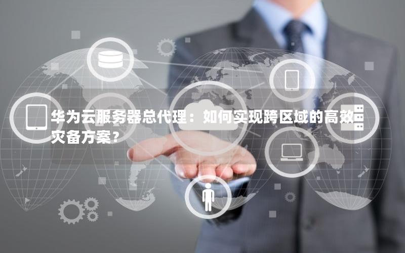 华为云服务器总代理：如何实现跨区域的高效灾备方案？