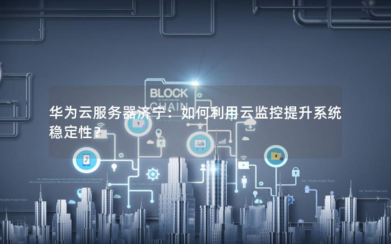 华为云服务器济宁：如何利用云监控提升系统稳定性？