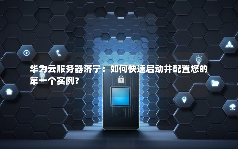 华为云服务器济宁：如何快速启动并配置您的第一个实例？