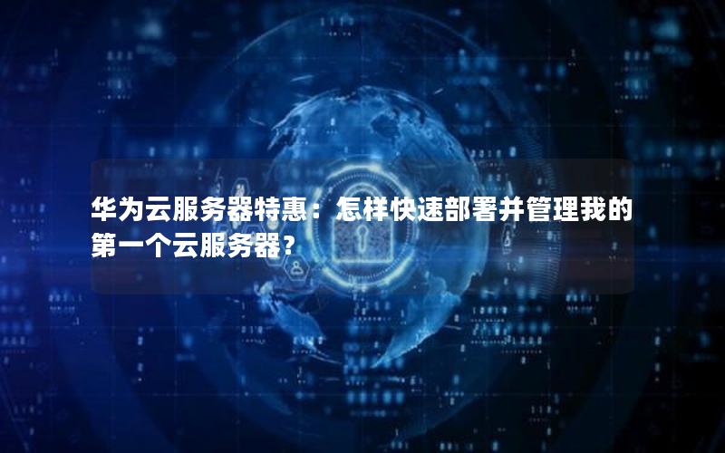 华为云服务器特惠：怎样快速部署并管理我的第一个云服务器？