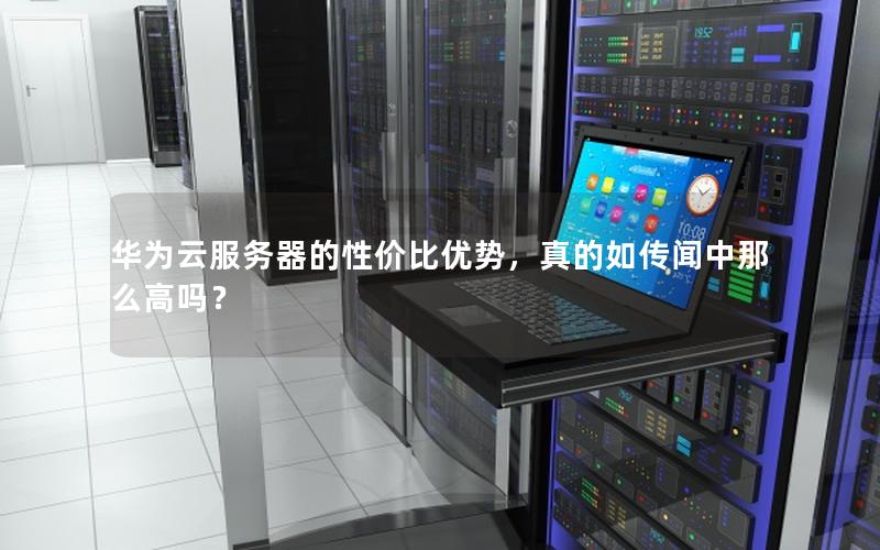 华为云服务器的性价比优势，真的如传闻中那么高吗？