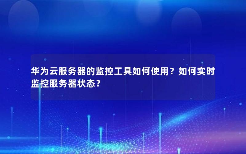 华为云服务器的监控工具如何使用？如何实时监控服务器状态？