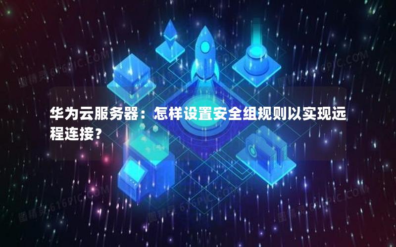 华为云服务器：怎样设置安全组规则以实现远程连接？