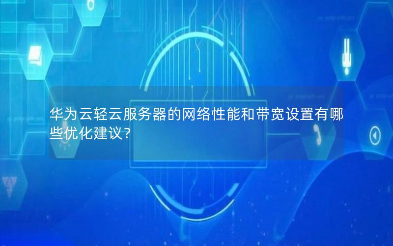 华为云轻云服务器的网络性能和带宽设置有哪些优化建议？