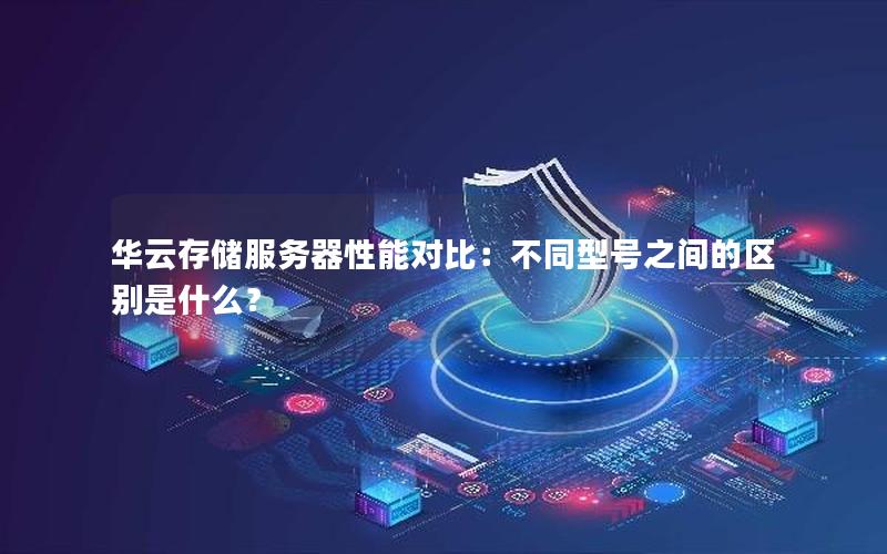 华云存储服务器性能对比：不同型号之间的区别是什么？