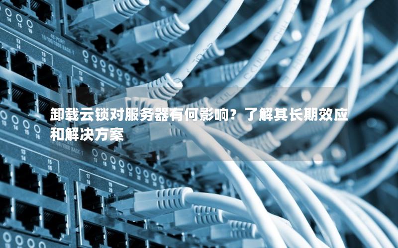 卸载云锁对服务器有何影响？了解其长期效应和解决方案