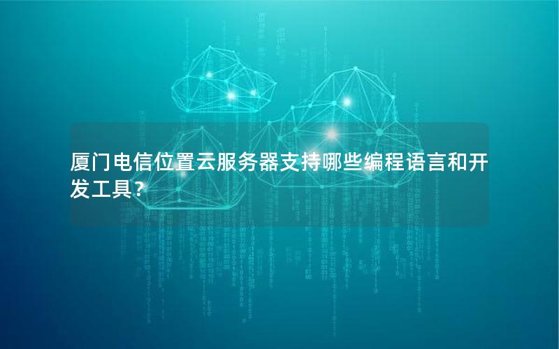 厦门电信位置云服务器支持哪些编程语言和开发工具？