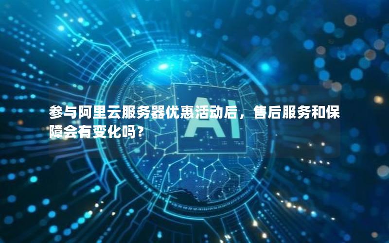 参与阿里云服务器优惠活动后，售后服务和保障会有变化吗？
