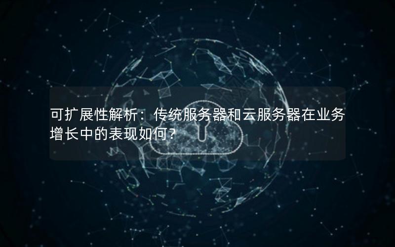 可扩展性解析：传统服务器和云服务器在业务增长中的表现如何？