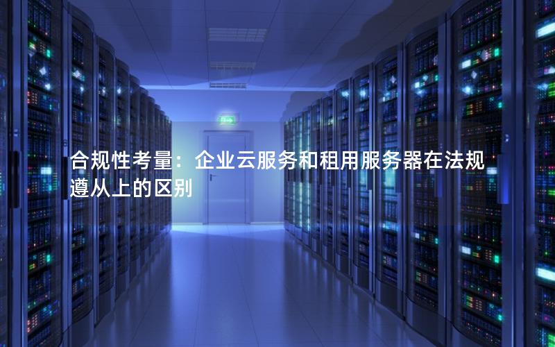 合规性考量：企业云服务和租用服务器在法规遵从上的区别