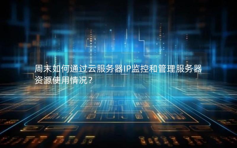 周末如何通过云服务器IP监控和管理服务器资源使用情况？