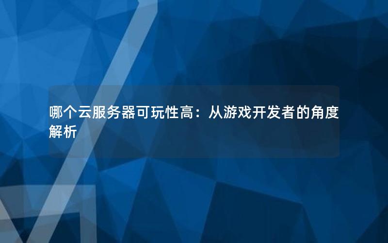 哪个云服务器可玩性高：从游戏开发者的角度解析