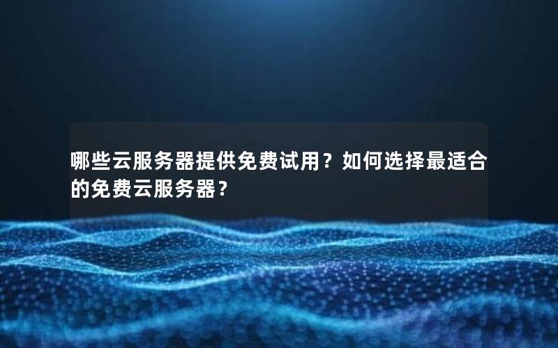 哪些云服务器提供免费试用？如何选择最适合的免费云服务器？