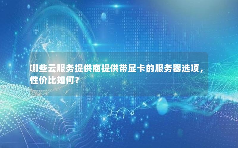哪些云服务提供商提供带显卡的服务器选项，性价比如何？