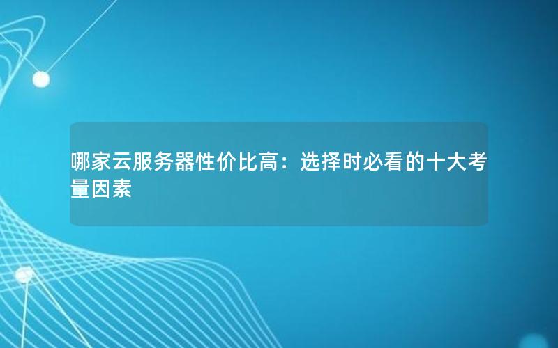 哪家云服务器性价比高：选择时必看的十大考量因素