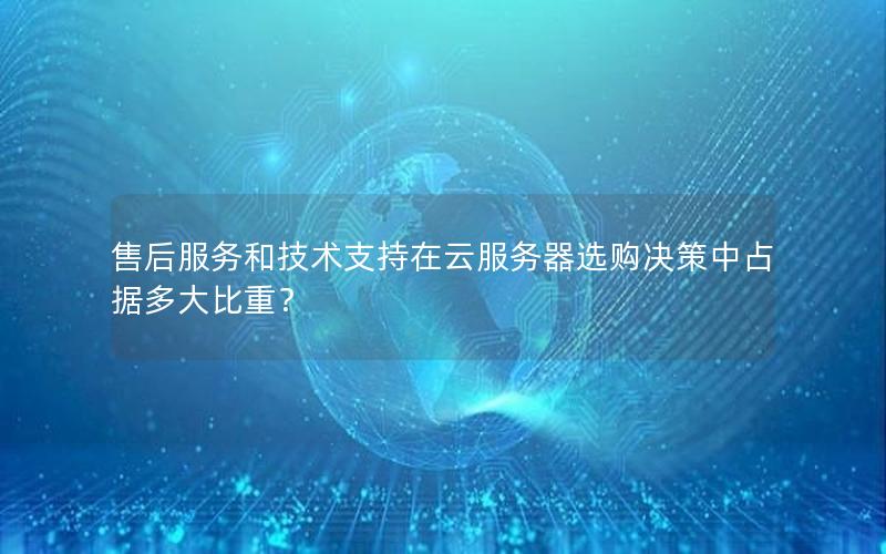 售后服务和技术支持在云服务器选购决策中占据多大比重？