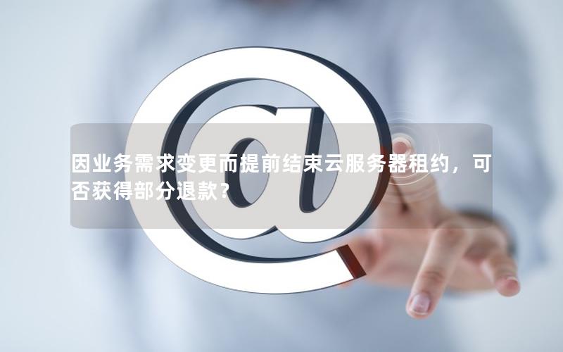 因业务需求变更而提前结束云服务器租约，可否获得部分退款？