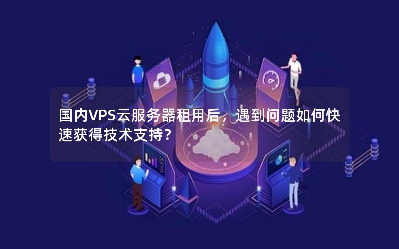 国内VPS云服务器租用后，遇到问题如何快速获得技术支持？