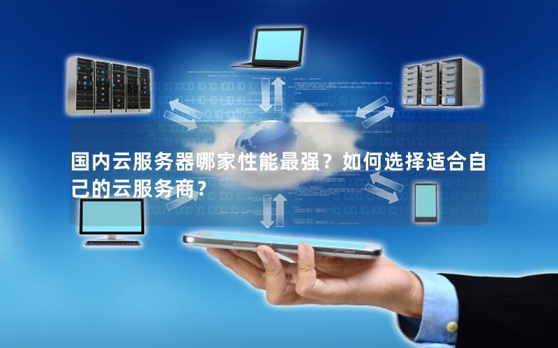 国内云服务器哪家性能最强？如何选择适合自己的云服务商？